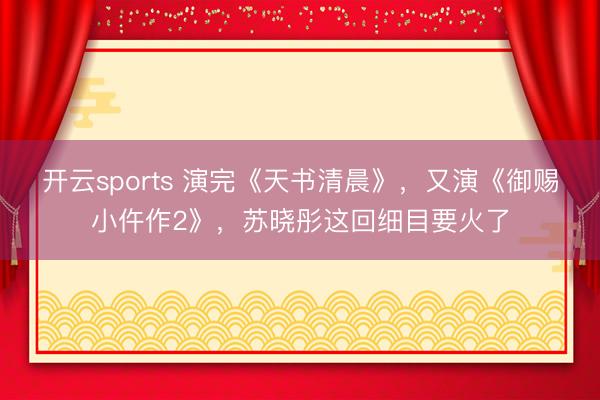 开云sports 演完《天书清晨》，又演《御赐小仵作2》，苏晓彤这回细目要火了