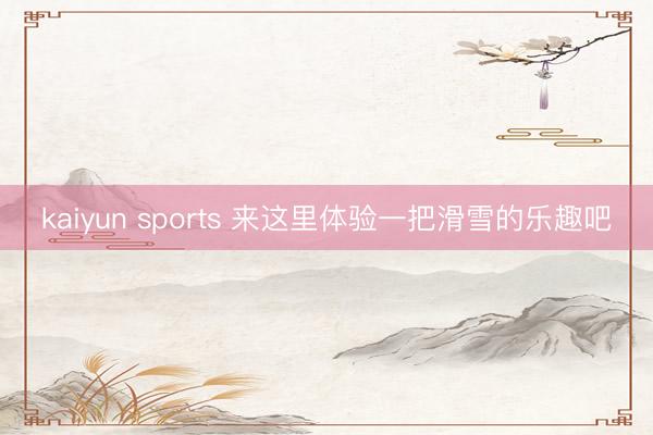 kaiyun sports 来这里体验一把滑雪的乐趣吧