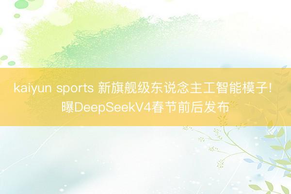 kaiyun sports 新旗舰级东说念主工智能模子! 曝DeepSeekV4春节前后发布