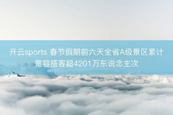 开云sports 春节假期前六天全省A级景区累计宽容搭客超4201万东说念主次