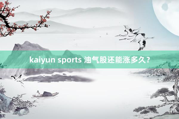 kaiyun sports 油气股还能涨多久？