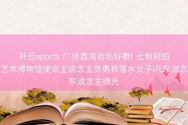 开云sports 广州荔湾街坊好嘢! 七旬阿伯和粤剧艺术博物馆使命主说念主员勇救落水女子|凡东说念主微光