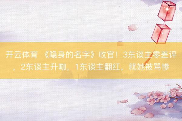 开云体育 《隐身的名字》收官！3东谈主零差评，2东谈主升咖，1东谈主翻红，就她被骂惨